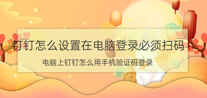 钉钉怎么设置在电脑登录必须扫码 电脑上钉钉怎么用手机验证码登录？